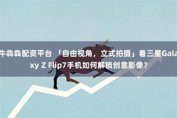 牛犇犇配资平台 「自由视角,立式拍摄」看三星Galaxy Z Flip7手机如何解锁创意影像?