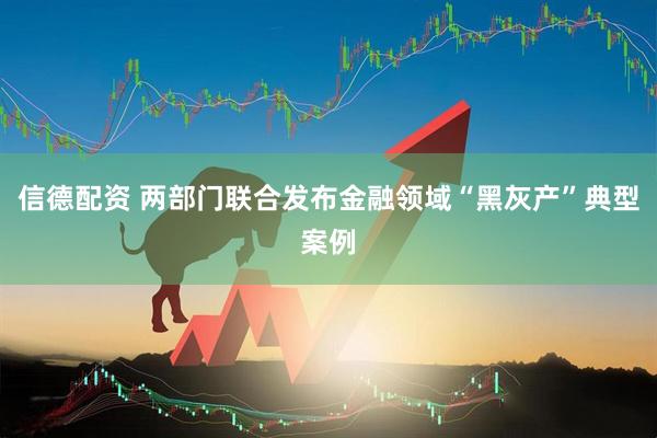 信德配资 两部门联合发布金融领域“黑灰产”典型案例