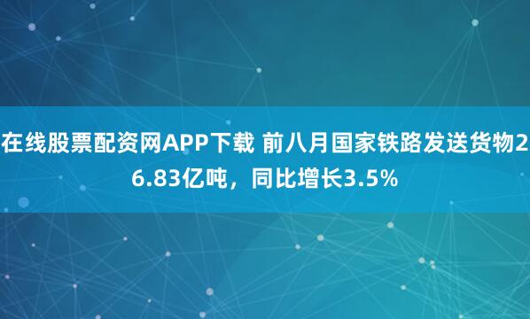 在线股票配资网APP下载 前八月国家铁路发送货物26.83亿吨，同比增长3.5%