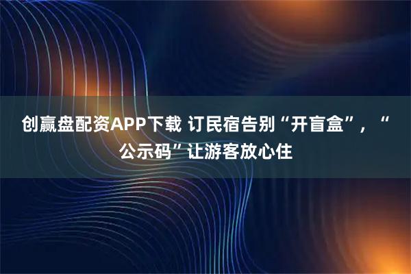 创赢盘配资APP下载 订民宿告别“开盲盒”，“公示码”让游客放心住