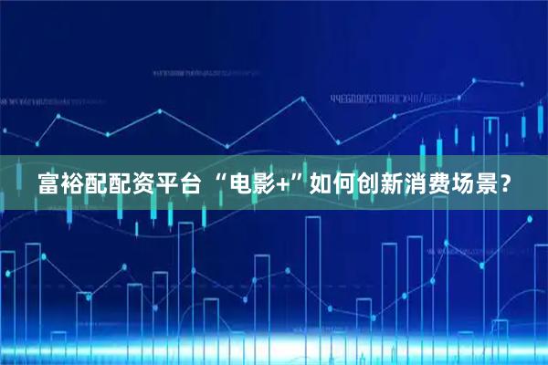 富裕配配资平台 “电影+”如何创新消费场景？