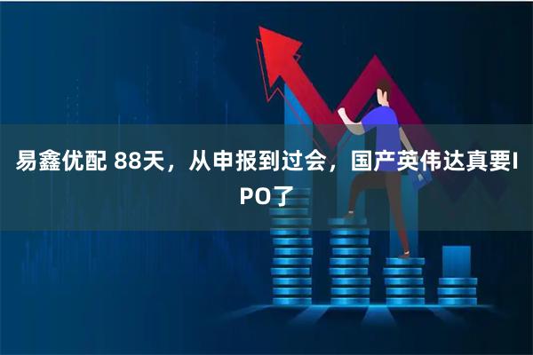易鑫优配 88天，从申报到过会，国产英伟达真要IPO了