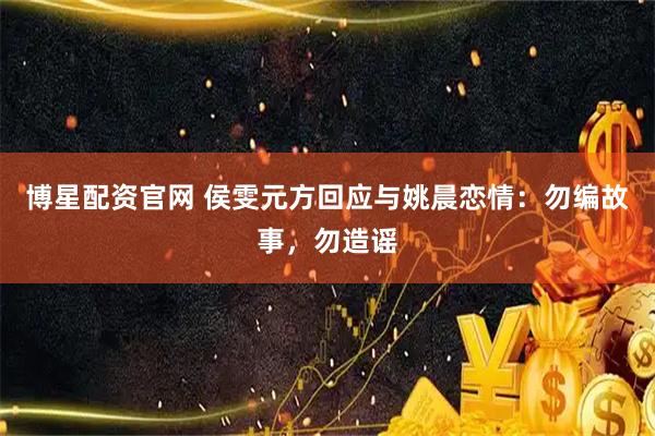 博星配资官网 侯雯元方回应与姚晨恋情：勿编故事，勿造谣