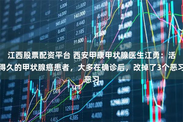 江西股票配资平台 西安甲康甲状腺医生江勇：活得久的甲状腺癌患者，大多在确诊后，改掉了3个恶习