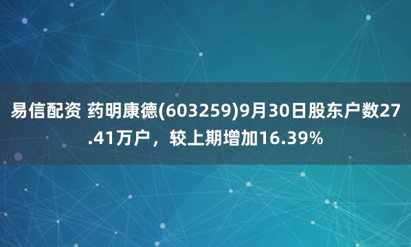 易信配资 药明康德(603259)9月30日股东户数27.41万户,较上期增加16.39%