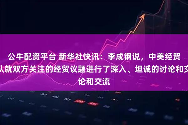 公牛配资平台 新华社快讯：李成钢说，中美经贸团队就双方关注的经贸议题进行了深入、坦诚的讨论和交流