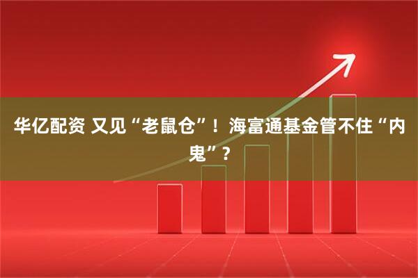 华亿配资 又见“老鼠仓”！海富通基金管不住“内鬼”？