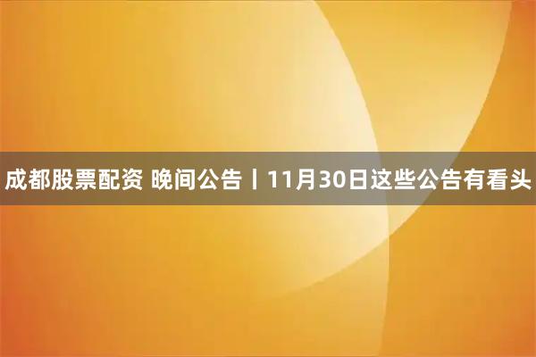 成都股票配资 晚间公告丨11月30日这些公告有看头