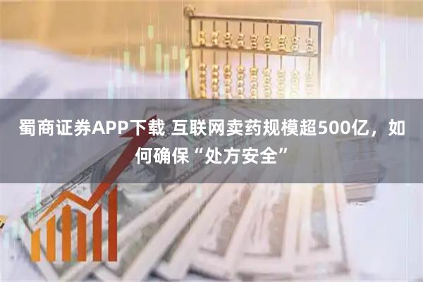 蜀商证券APP下载 互联网卖药规模超500亿，如何确保“处方安全”
