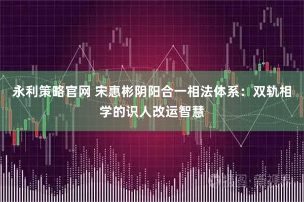 永利策略官网 宋惠彬阴阳合一相法体系:双轨相学的识人改运智慧