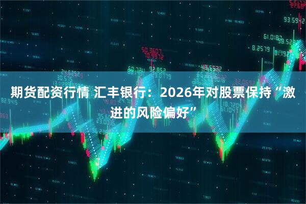 期货配资行情 汇丰银行:2026年对股票保持“激进的风险偏好”