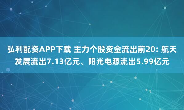弘利配资APP下载 主力个股资金流出前20: 航天发展流出7.13亿元、阳光电源流出5.99亿元