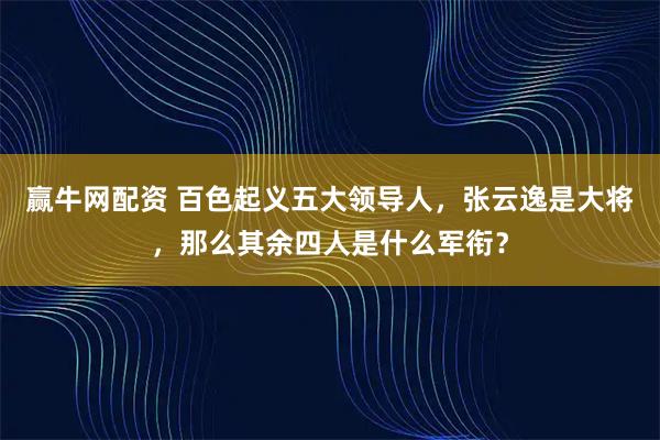 赢牛网配资 百色起义五大领导人，张云逸是大将，那么其余四人是什么军衔？