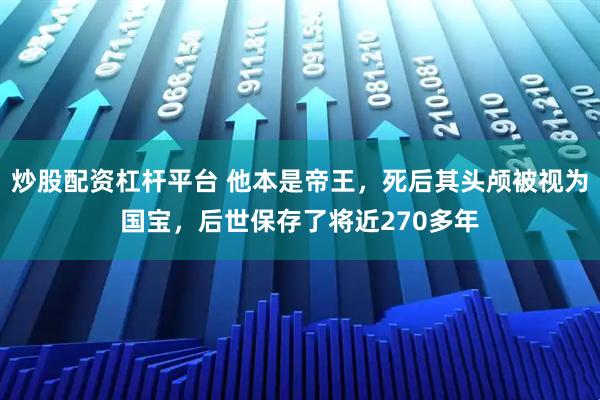 炒股配资杠杆平台 他本是帝王，死后其头颅被视为国宝，后世保存了将近270多年