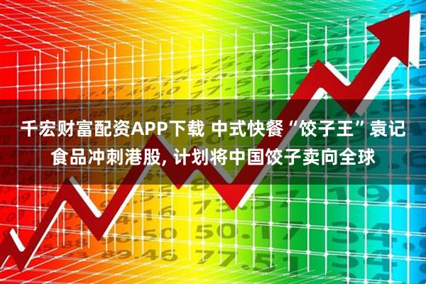 千宏财富配资APP下载 中式快餐“饺子王”袁记食品冲刺港股, 计划将中国饺子卖向全球