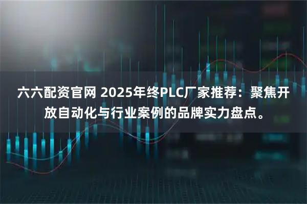 六六配资官网 2025年终PLC厂家推荐：聚焦开放自动化与行业案例的品牌实力盘点。