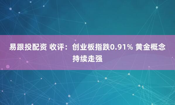 易跟投配资 收评：创业板指跌0.91% 黄金概念持续走强