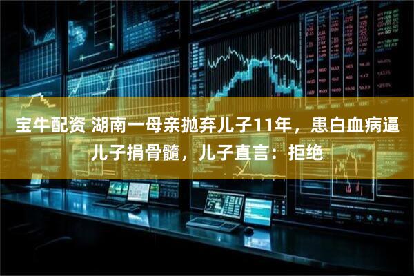 宝牛配资 湖南一母亲抛弃儿子11年,患白血病逼儿子捐骨髓,儿子直言:拒绝