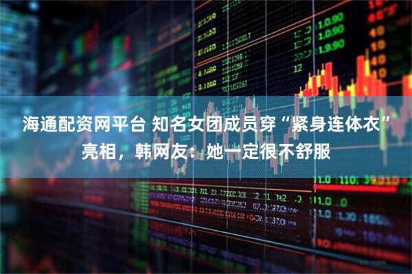 海通配资网平台 知名女团成员穿“紧身连体衣”亮相，韩网友：她一定很不舒服