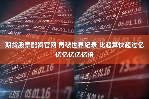 期货股票配资官网 再破世界纪录 比超算快超过亿亿亿亿亿亿倍