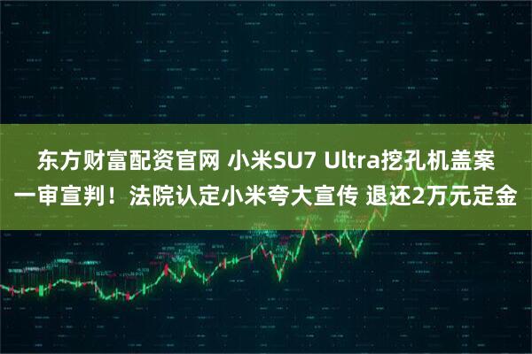 东方财富配资官网 小米SU7 Ultra挖孔机盖案一审宣判！法院认定小米夸大宣传 退还2万元定金
