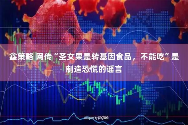 鑫策略 网传“圣女果是转基因食品，不能吃”是制造恐慌的谣言