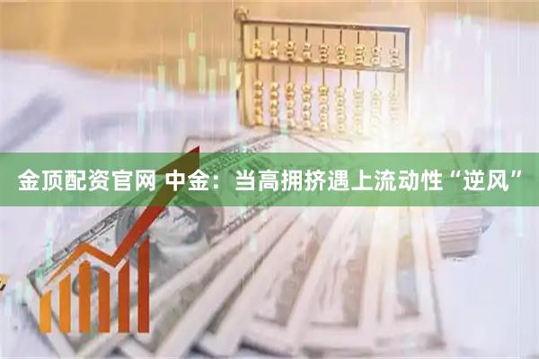 金顶配资官网 中金:当高拥挤遇上流动性“逆风”
