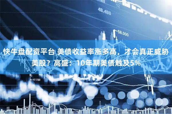 快牛盘配资平台 美债收益率涨多高，才会真正威胁美股？高盛：10年期美债触及5%