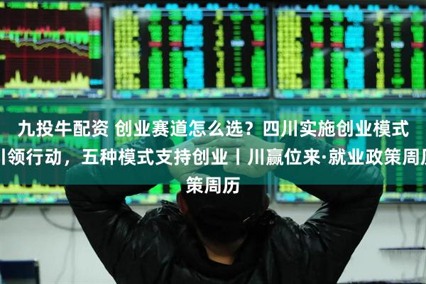 九投牛配资 创业赛道怎么选？四川实施创业模式引领行动，五种模式支持创业丨川赢位来·就业政策周历