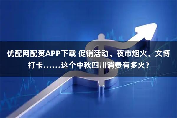 优配网配资APP下载 促销活动、夜市烟火、文博打卡……这个中秋四川消费有多火？