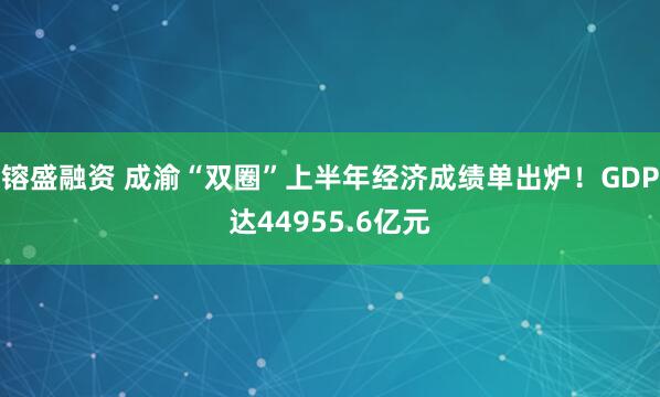 镕盛融资 成渝“双圈”上半年经济成绩单出炉！GDP达44955.6亿元